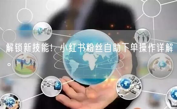 解锁新技能！小红书粉丝自助下单操作详解。