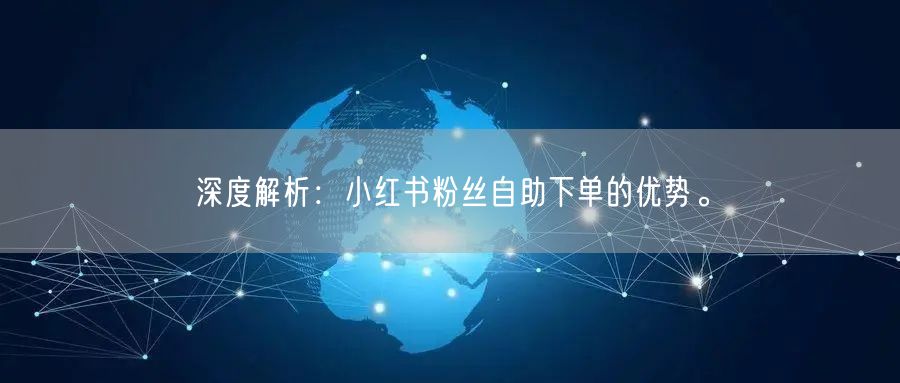 深度解析：小红书粉丝自助下单的优势。