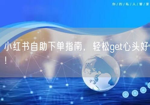 小红书自助下单指南，轻松get心头好！