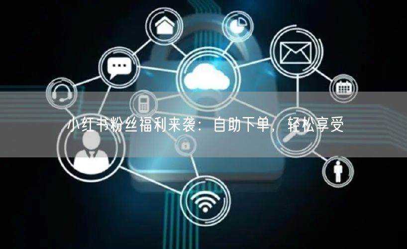 小红书粉丝福利来袭：自助下单，轻松享受