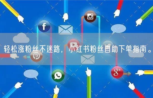 轻松涨粉丝不迷路，小红书粉丝自助下单指南。