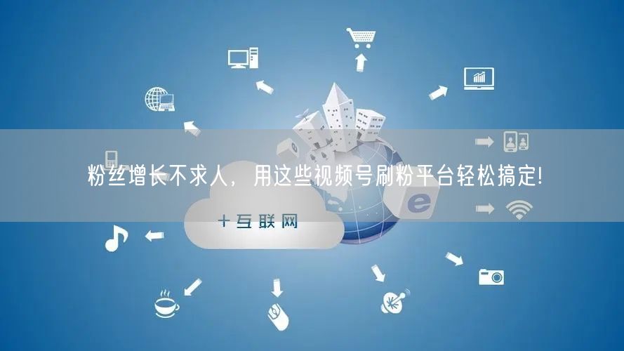 粉丝增长不求人，用这些视频号刷粉平台轻松搞定!