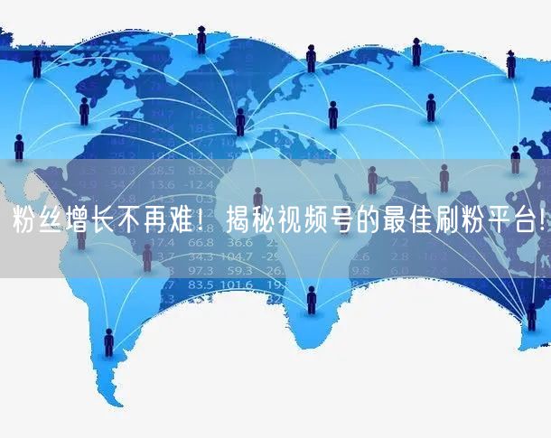 粉丝增长不再难！揭秘视频号的最佳刷粉平台!