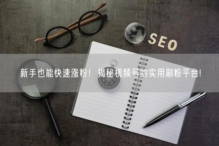 新手也能快速涨粉！揭秘视频号的实用刷粉平台!