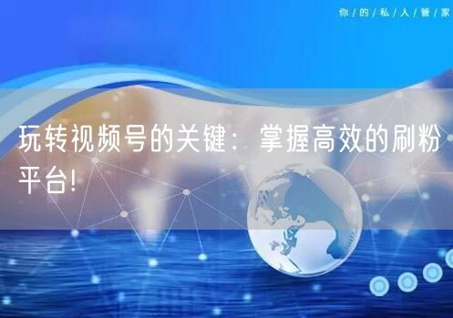 玩转视频号的关键：掌握高效的刷粉平台!