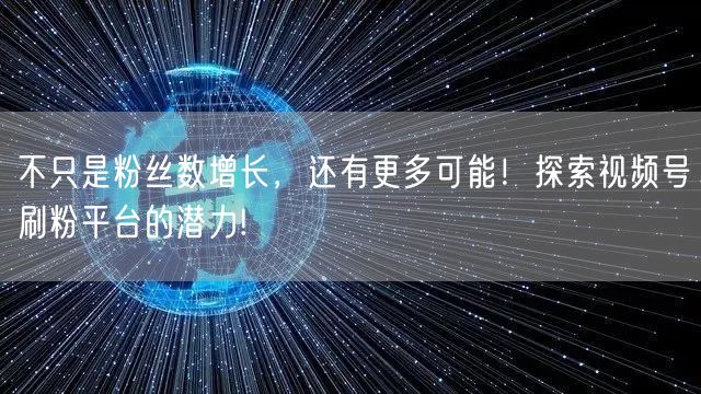 不只是粉丝数增长，还有更多可能！探索视频号刷粉平台的潜力!