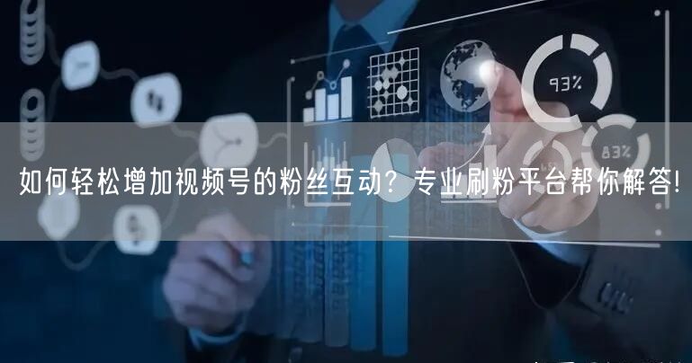 如何轻松增加视频号的粉丝互动？专业刷粉平台帮你解答!