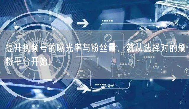 提升视频号的曝光率与粉丝量，就从选择对的刷粉平台开始!