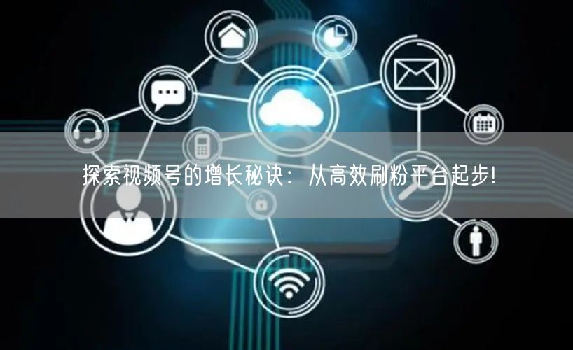 探索视频号的增长秘诀：从高效刷粉平台起步!