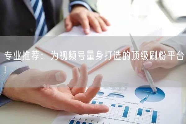 专业推荐：为视频号量身打造的顶级刷粉平台!