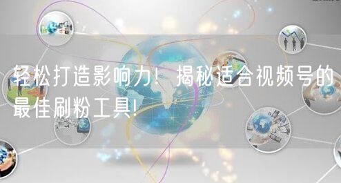 轻松打造影响力！揭秘适合视频号的最佳刷粉工具!