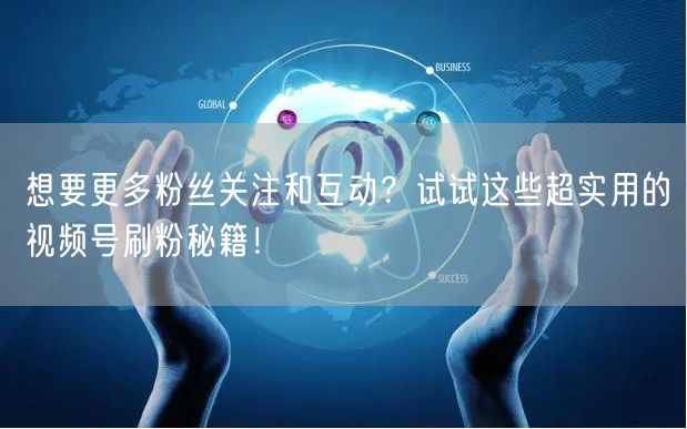 想要更多粉丝关注和互动？试试这些超实用的视频号刷粉秘籍！