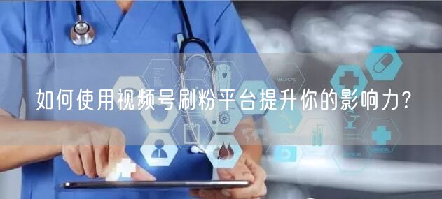 如何使用视频号刷粉平台提升你的影响力？