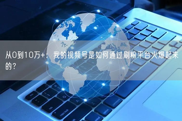 从0到10万+：我的视频号是如何通过刷粉平台火爆起来的？