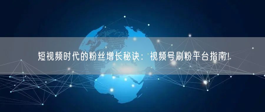 短视频时代的粉丝增长秘诀：视频号刷粉平台指南！