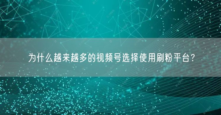 为什么越来越多的视频号选择使用刷粉平台？