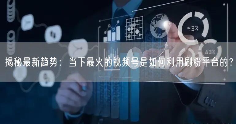 揭秘最新趋势：当下最火的视频号是如何利用刷粉平台的？