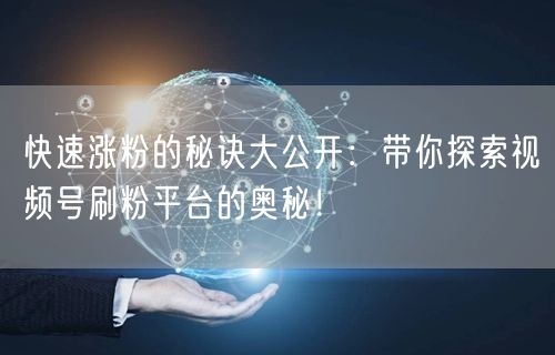 快速涨粉的秘诀大公开：带你探索视频号刷粉平台的奥秘！