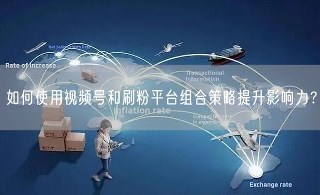 如何使用视频号和刷粉平台组合策略提升影响力？