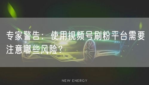 专家警告：使用视频号刷粉平台需要注意哪些风险？