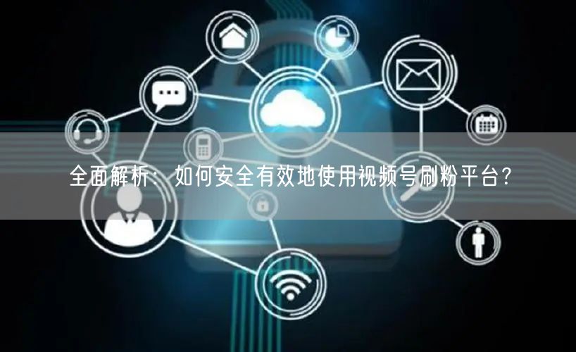 全面解析：如何安全有效地使用视频号刷粉平台？