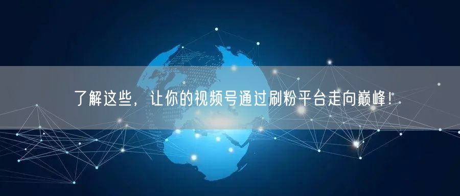 了解这些，让你的视频号通过刷粉平台走向巅峰！