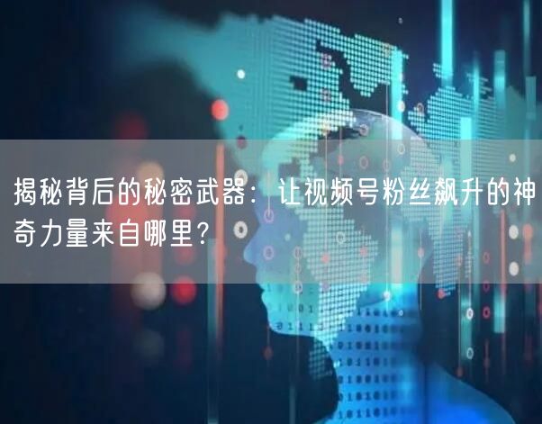 揭秘背后的秘密武器：让视频号粉丝飙升的神奇力量来自哪里？