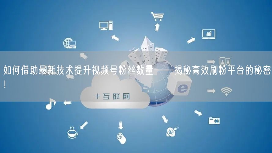 如何借助最新技术提升视频号粉丝数量——揭秘高效刷粉平台的秘密！
