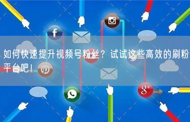 如何快速提升视频号粉丝？试试这些高效的刷粉平台吧！