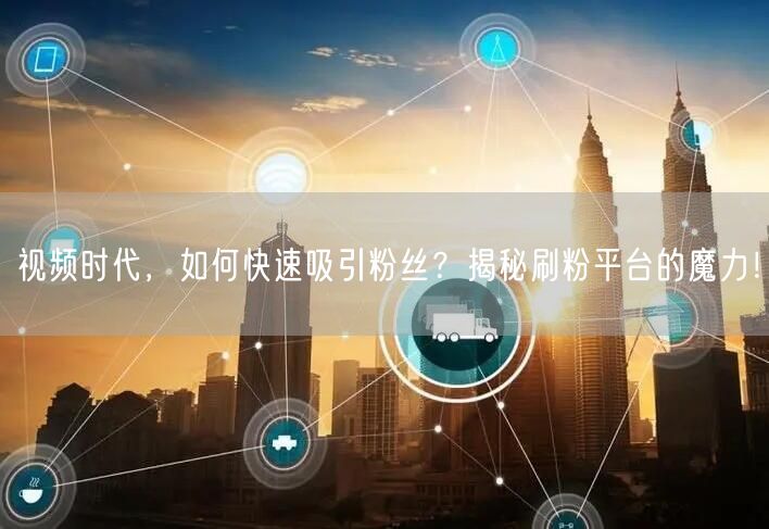 视频时代，如何快速吸引粉丝？揭秘刷粉平台的魔力！