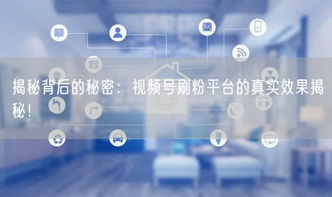 揭秘背后的秘密：视频号刷粉平台的真实效果揭秘！