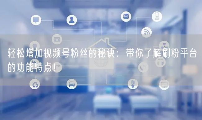 轻松增加视频号粉丝的秘诀：带你了解刷粉平台的功能特点！