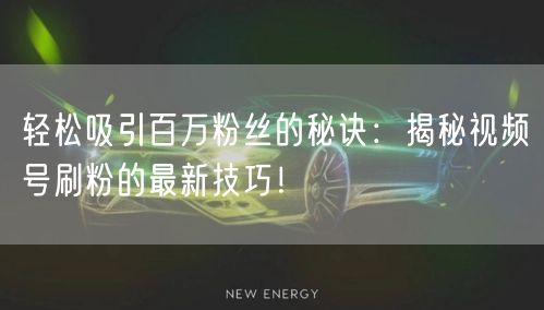 轻松吸引百万粉丝的秘诀：揭秘视频号刷粉的最新技巧！