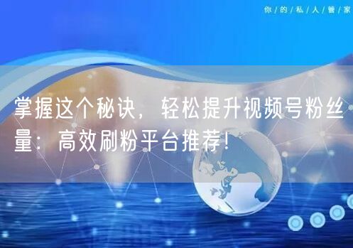 掌握这个秘诀，轻松提升视频号粉丝量：高效刷粉平台推荐！
