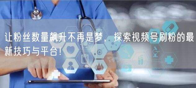 让粉丝数量飙升不再是梦，探索视频号刷粉的最新技巧与平台！