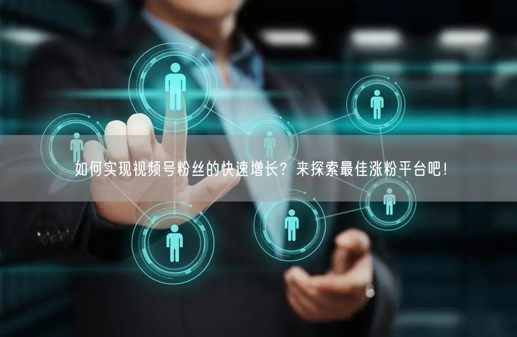 如何实现视频号粉丝的快速增长？来探索最佳涨粉平台吧！