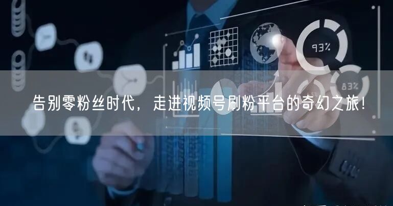 告别零粉丝时代，走进视频号刷粉平台的奇幻之旅！