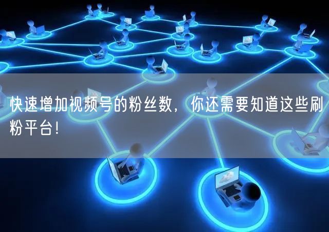 快速增加视频号的粉丝数，你还需要知道这些刷粉平台！