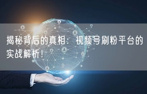 揭秘背后的真相：视频号刷粉平台的实战解析！