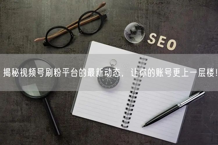 揭秘视频号刷粉平台的最新动态，让你的账号更上一层楼！