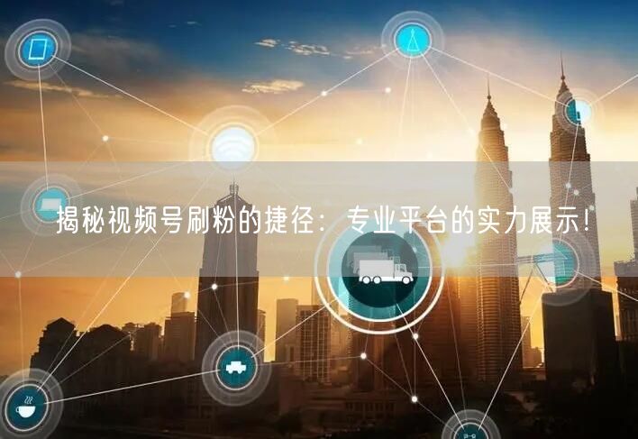 揭秘视频号刷粉的捷径：专业平台的实力展示！