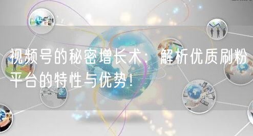 视频号的秘密增长术：解析优质刷粉平台的特性与优势！