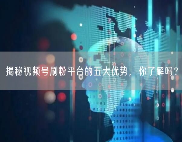 揭秘视频号刷粉平台的五大优势，你了解吗？