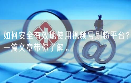 如何安全有效地使用视频号刷粉平台？一篇文章带你了解。