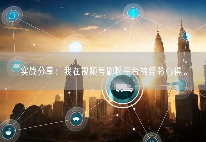 实战分享：我在视频号刷粉平台的经验心得。