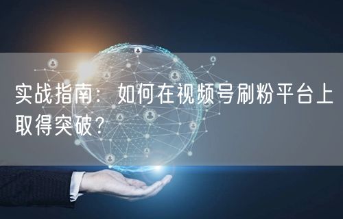 实战指南：如何在视频号刷粉平台上取得突破？
