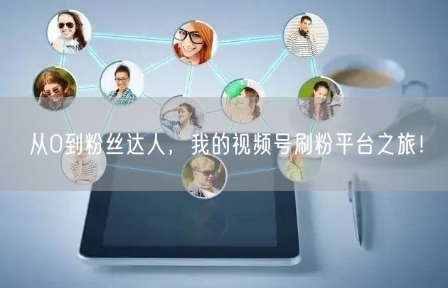从0到粉丝达人，我的视频号刷粉平台之旅！