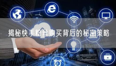 揭秘快手粉丝购买背后的秘密策略