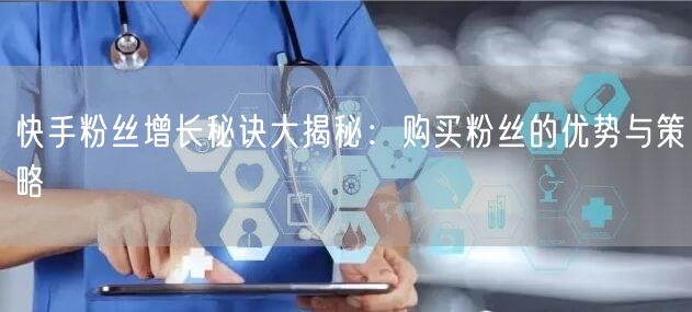 快手粉丝增长秘诀大揭秘：购买粉丝的优势与策略