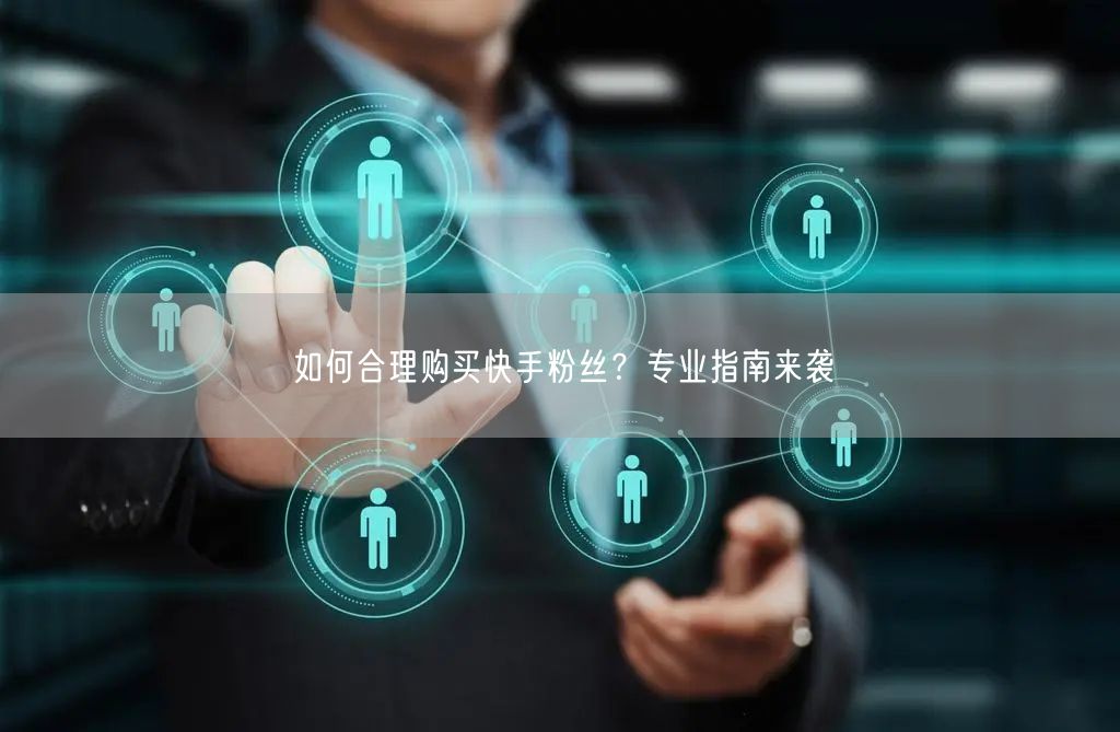 如何合理购买快手粉丝？专业指南来袭